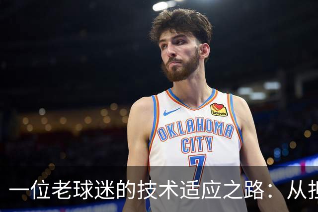 一位老球迷的技术适应之路：从担忧到乐观的体验分享