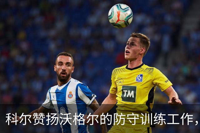 科尔赞扬沃格尔的防守训练工作，充满信心于球队表现